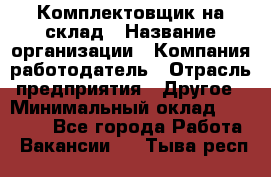 1Комплектовщик на склад › Название организации ­ Компания-работодатель › Отрасль предприятия ­ Другое › Минимальный оклад ­ 17 000 - Все города Работа » Вакансии   . Тыва респ.